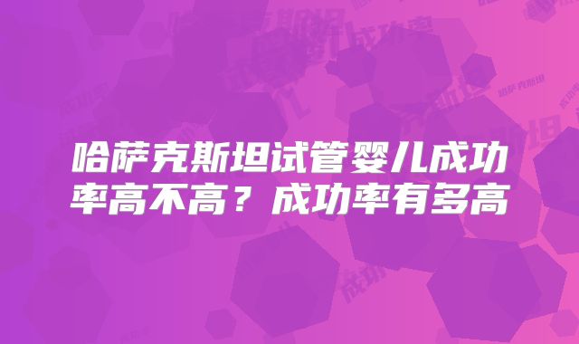 哈萨克斯坦试管婴儿成功率高不高?成功率有多高