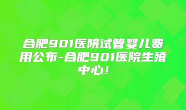 合肥901医院试管婴儿费用公布-合肥901医院生殖中心！