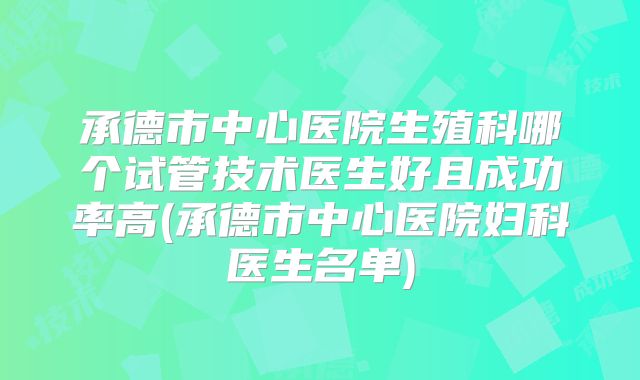 承德市中心医院生殖科哪个试管技术医生好且成功率高(承德市中心医院妇科医生名单)