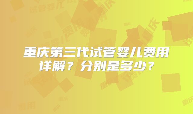重庆第三代试管婴儿费用详解?分别是多少?