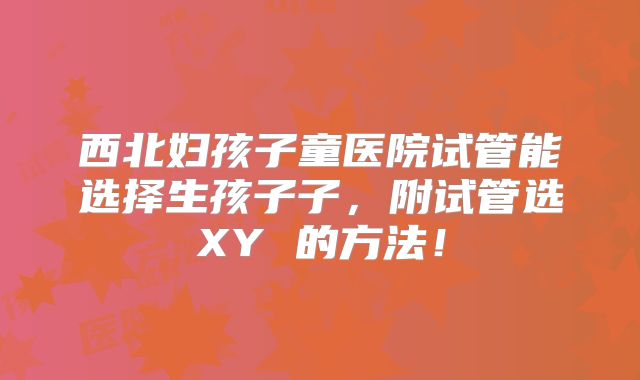 西北妇孩子童医院试管能选择生孩子子，附试管选XY 的方法！