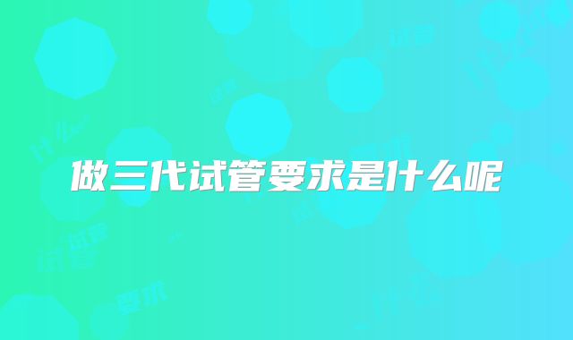 做三代试管要求是什么呢