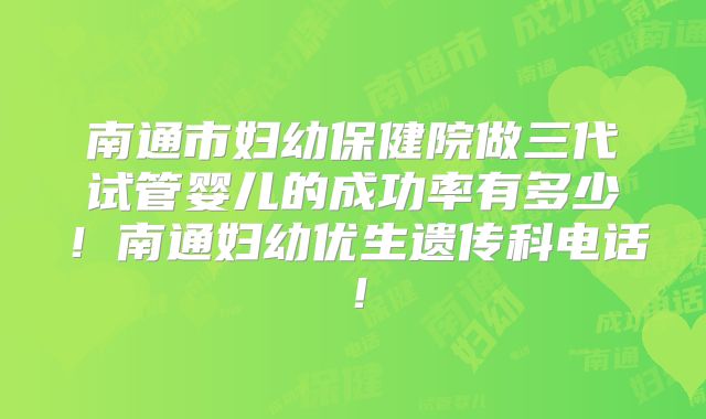 南通市妇幼保健院做三代试管婴儿的成功率有多少！南通妇幼优生遗传科电话！