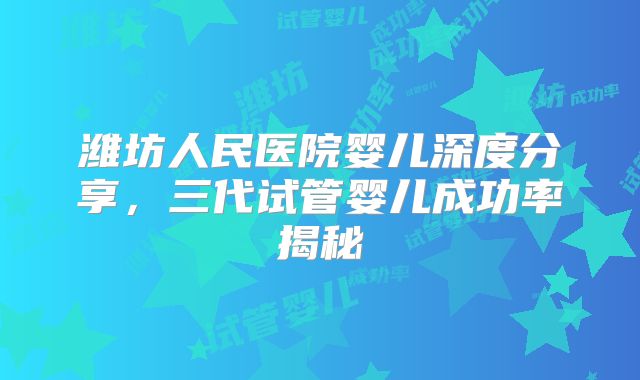 潍坊人民医院婴儿深度分享，三代试管婴儿成功率揭秘