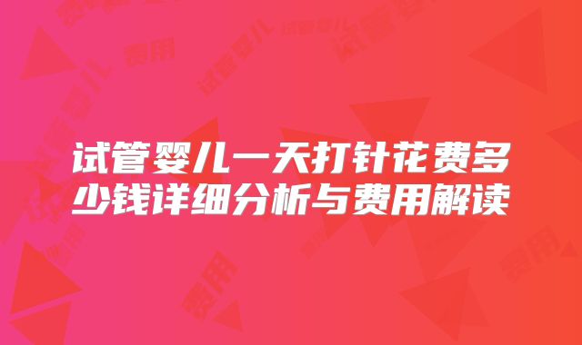 试管婴儿一天打针花费多少钱详细分析与费用解读
