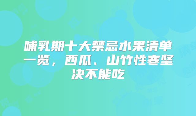 哺乳期十大禁忌水果清单一览，西瓜、山竹性寒坚决不能吃