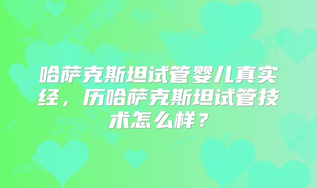 哈萨克斯坦试管婴儿真实经,历哈萨克斯坦试管技术怎么样?