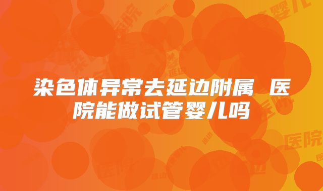 染色体异常去延边附属 医院能做试管婴儿吗