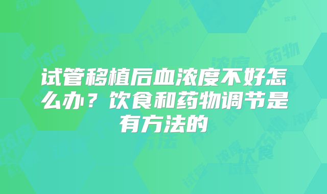 试管移植后血浓度不好怎么办？饮食和药物调节是有方法的