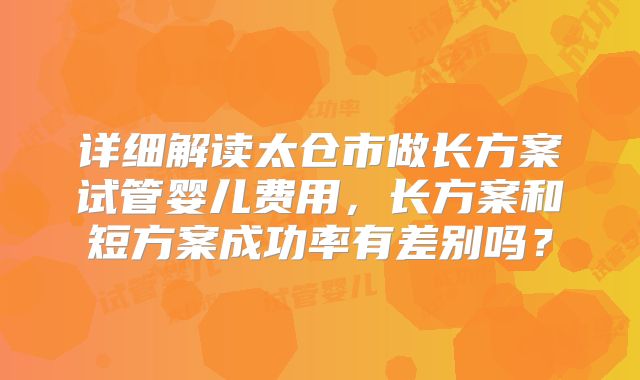 详细解读太仓市做长方案试管婴儿费用，长方案和短方案成功率有差别吗？