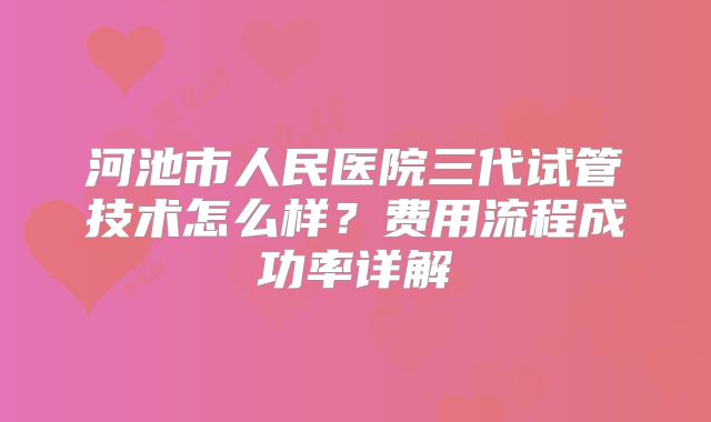 河池市人民医院三代试管技术怎么样？费用流程成功率详解
