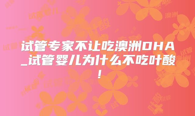 试管专家不让吃澳洲DHA_试管婴儿为什么不吃叶酸！