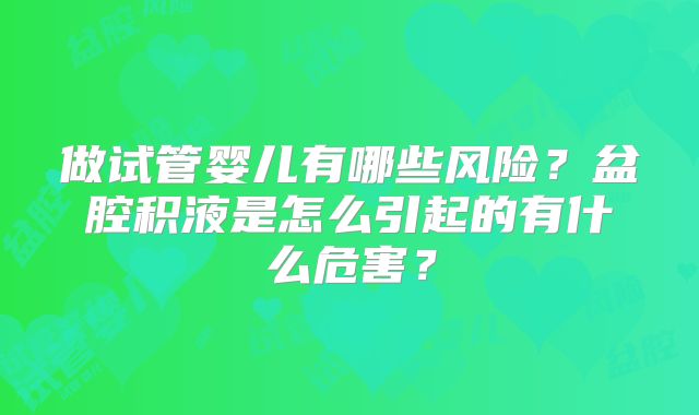 做试管婴儿有哪些风险?盆腔积液是怎么引起的有什么危害?