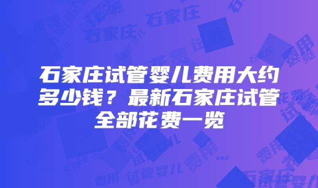 石家庄试管婴儿费用大约多少钱？最新石家庄试管全部花费一览