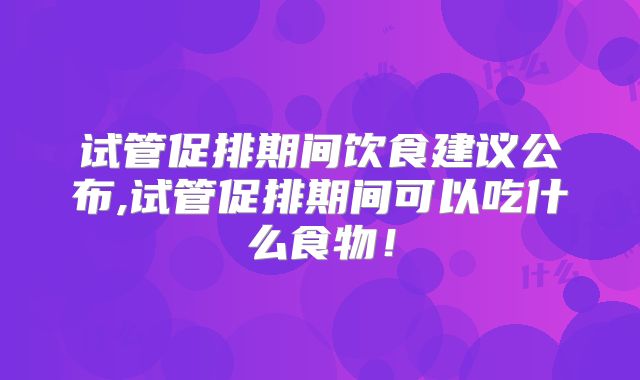 试管促排期间饮食建议公布,试管促排期间可以吃什么食物！