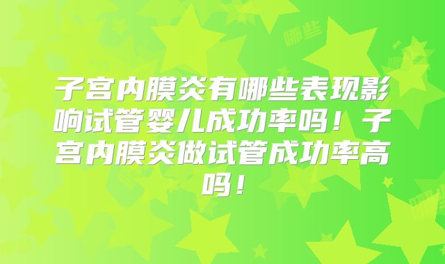 子宫内膜炎有哪些表现影响试管婴儿成功率吗！子宫内膜炎做试管成功率高吗！