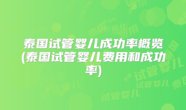 泰国试管婴儿成功率概览(泰国试管婴儿费用和成功率)