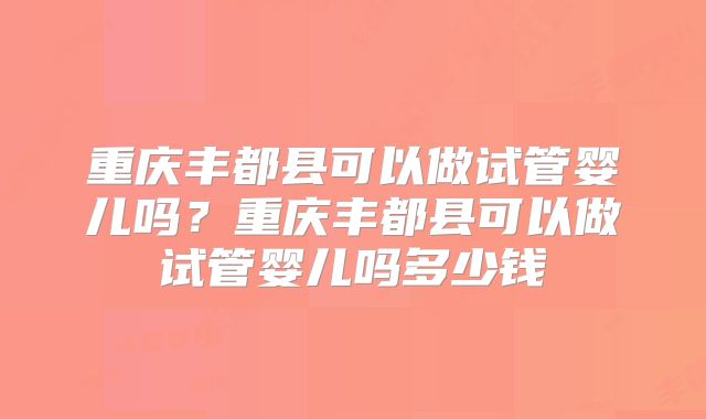 重庆丰都县可以做试管婴儿吗？重庆丰都县可以做试管婴儿吗多少钱