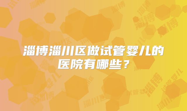 淄博淄川区做试管婴儿的医院有哪些？