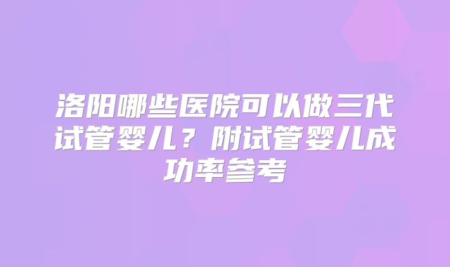 洛阳哪些医院可以做三代试管婴儿?附试管婴儿成功率参考