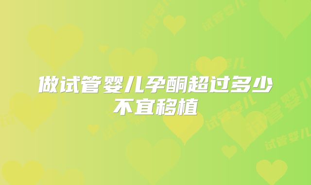 做试管婴儿孕酮超过多少不宜移植