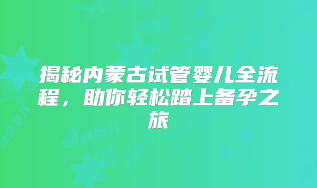 揭秘内蒙古试管婴儿全流程，助你轻松踏上备孕之旅