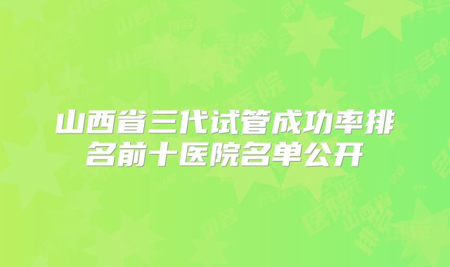 山西省三代试管成功率排名前十医院名单公开