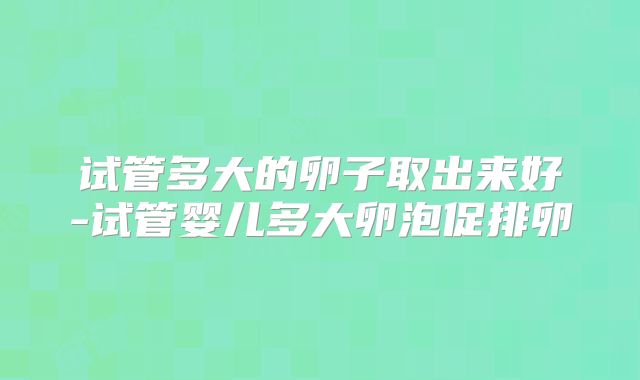 试管多大的卵子取出来好-试管婴儿多大卵泡促排卵