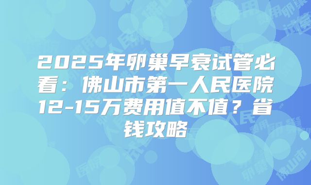 2025年卵巢早衰试管必看：佛山市第一人民医院12-15万费用值不值？省钱攻略
