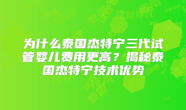 为什么泰国杰特宁三代试管婴儿费用更高？揭秘泰国杰特宁技术优势