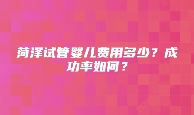 菏泽试管婴儿费用多少？成功率如何？