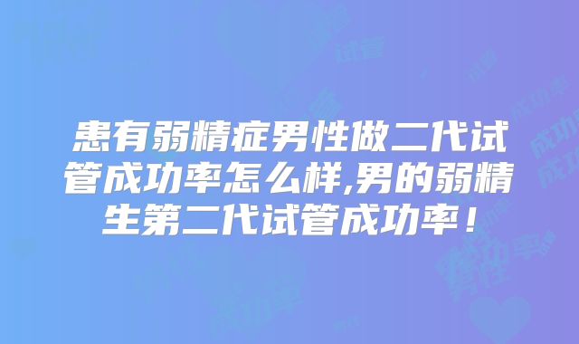 患有弱精症男性做二代试管成功率怎么样,男的弱精生第二代试管成功率！