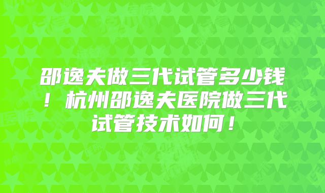 邵逸夫做三代试管多少钱!杭州邵逸夫医院做三代试管技术如何!