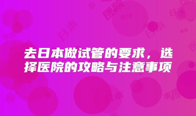 去日本做试管的要求,选择医院的攻略与注意事项