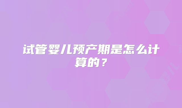 试管婴儿预产期是怎么计算的？