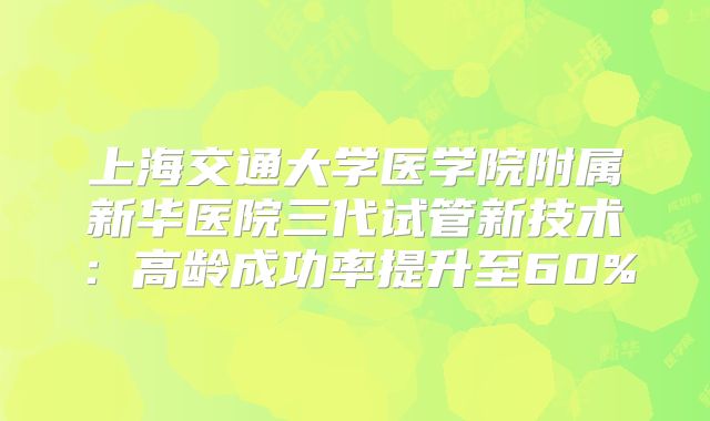 上海交通大学医学院附属新华医院三代试管新技术:高龄成功率提升至60%