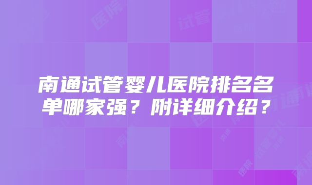 南通试管婴儿医院排名名单哪家强？附详细介绍？