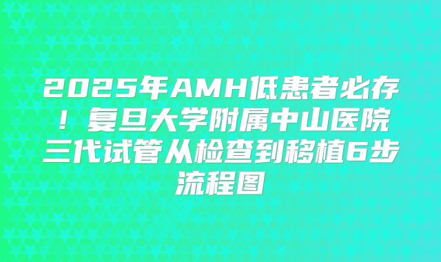 2025年AMH低患者必存！复旦大学附属中山医院三代试管从检查到移植6步流程图