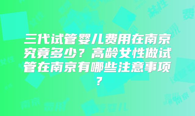 三代试管婴儿费用在南京究竟多少？高龄女性做试管在南京有哪些注意事项？