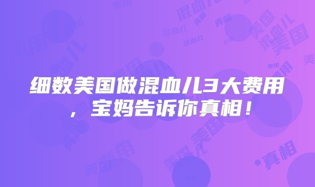 细数美国做混血儿3大费用，宝妈告诉你真相！