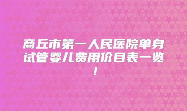 商丘市第一人民医院单身试管婴儿费用价目表一览！