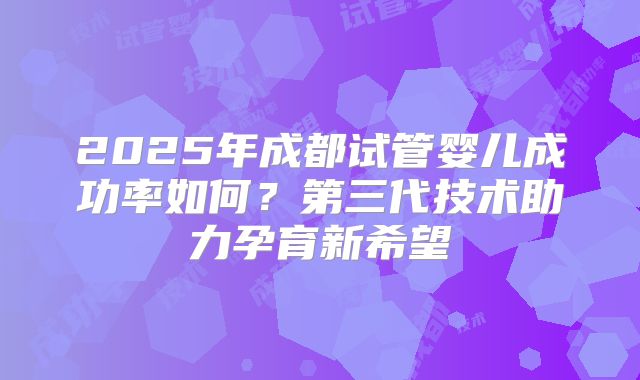 2025年成都试管婴儿成功率如何？第三代技术助力孕育新希望