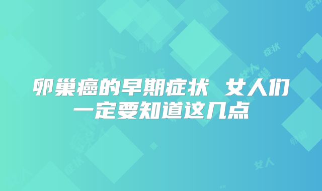 卵巢癌的早期症状 女人们一定要知道这几点
