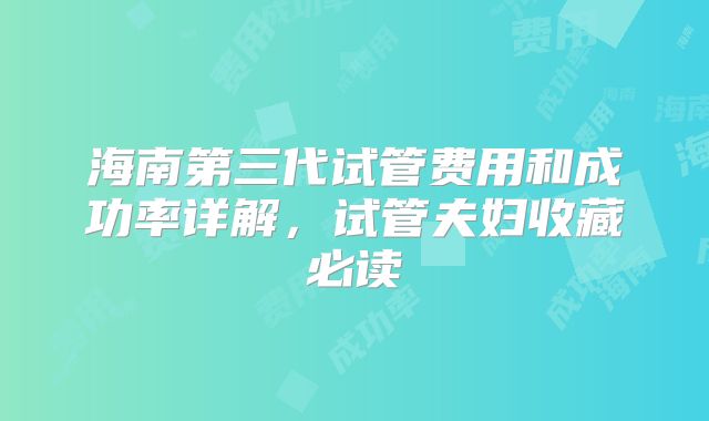 海南第三代试管费用和成功率详解，试管夫妇收藏必读