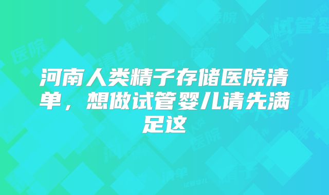 河南人类精子存储医院清单，想做试管婴儿请先满足这