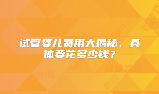 试管婴儿费用大揭秘，具体要花多少钱？