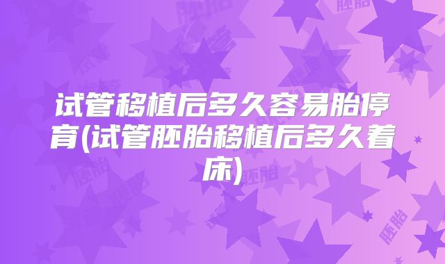 试管移植后多久容易胎停育(试管胚胎移植后多久着床)