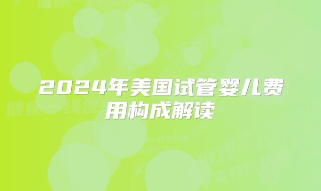 2024年美国试管婴儿费用构成解读