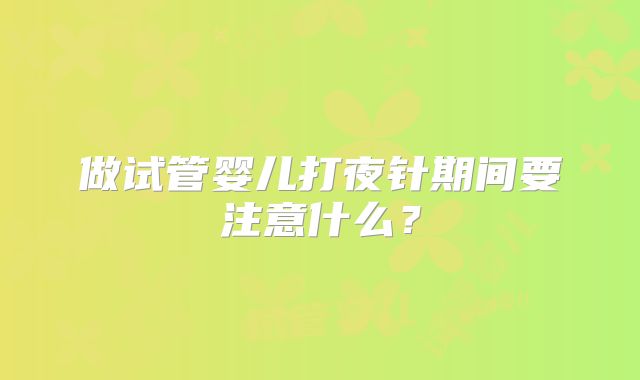 做试管婴儿打夜针期间要注意什么？