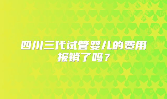 四川三代试管婴儿的费用报销了吗?